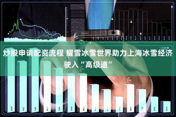 炒股申请配资流程 耀雪冰雪世界助力上海冰雪经济驶入“高级道”