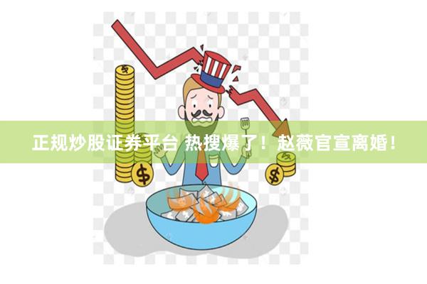 正规炒股证券平台 热搜爆了！赵薇官宣离婚！