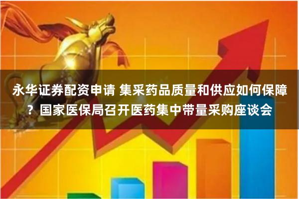 永华证券配资申请 集采药品质量和供应如何保障？国家医保局召开医药集中带量采购座谈会