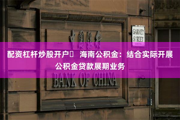 配资杠杆炒股开户 海南公积金:结合实际开展公积金贷款展期业务