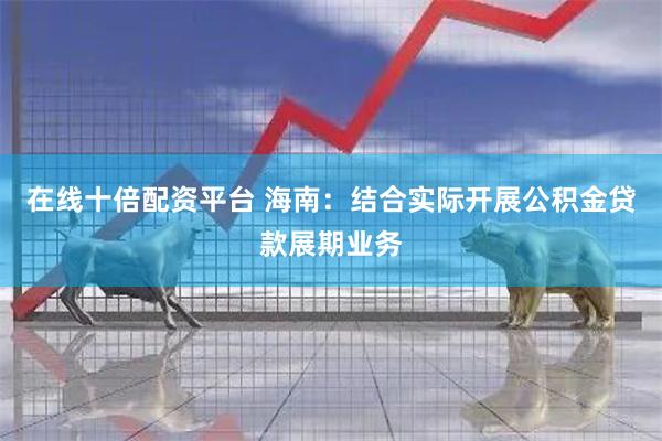 在线十倍配资平台 海南:结合实际开展公积金贷款展期业务