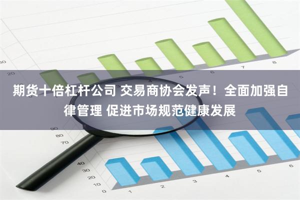 期货十倍杠杆公司 交易商协会发声！全面加强自律管理 促进市场规范健康发展