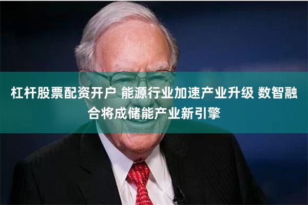 杠杆股票配资开户 能源行业加速产业升级 数智融合将成储能产业新引擎