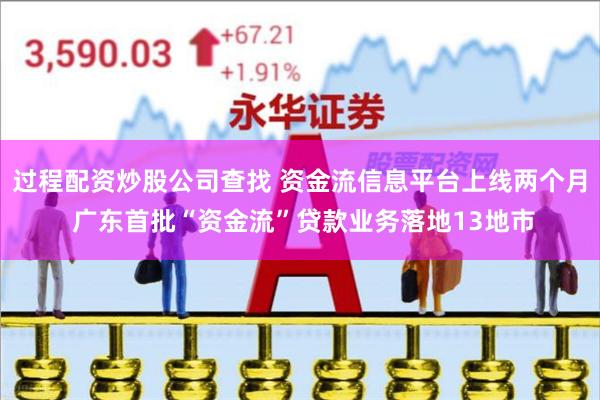过程配资炒股公司查找 资金流信息平台上线两个月 广东首批“资金流”贷款业务落地13地市
