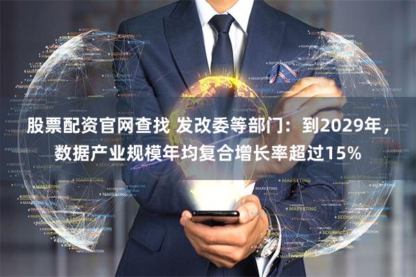 股票配资官网查找 发改委等部门：到2029年，数据产业规模年均复合增长率超过15%