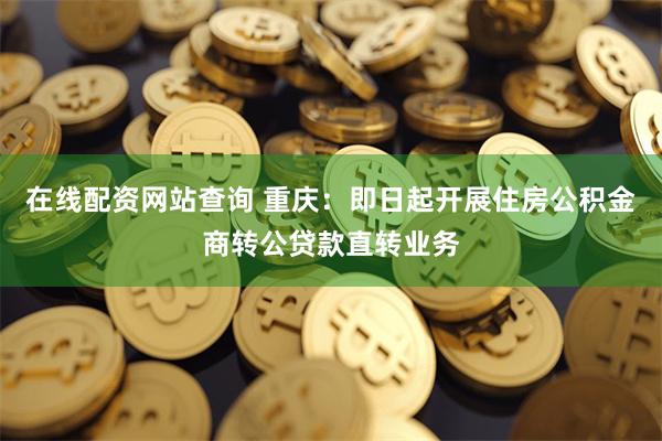 在线配资网站查询 重庆：即日起开展住房公积金商转公贷款直转业务