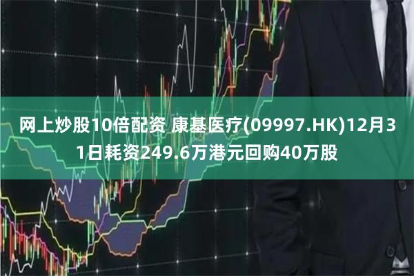 网上炒股10倍配资 康基医疗(09997.HK)12月31日耗资249.6万港元回购40万股