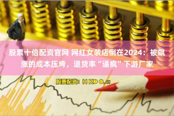 股票十倍配资官网 网红女装店倒在2024：被飙涨的成本压垮，退货率“逼疯”下游厂家