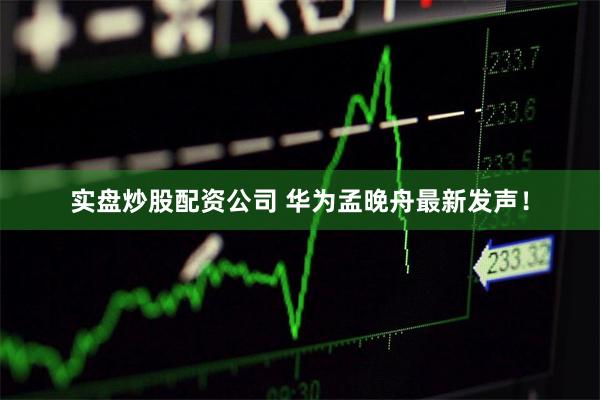 实盘炒股配资公司 华为孟晚舟最新发声!