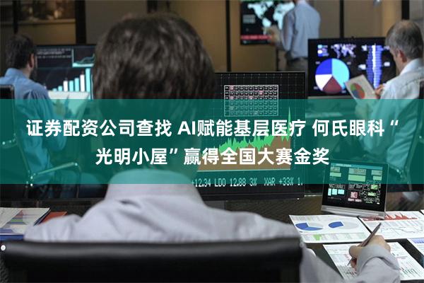 证券配资公司查找 AI赋能基层医疗 何氏眼科“光明小屋”赢得全国大赛金奖