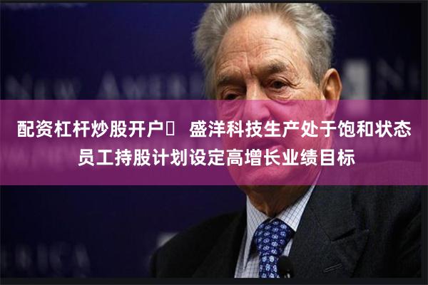 配资杠杆炒股开户	 盛洋科技生产处于饱和状态 员工持股计划设定高增长业绩目标