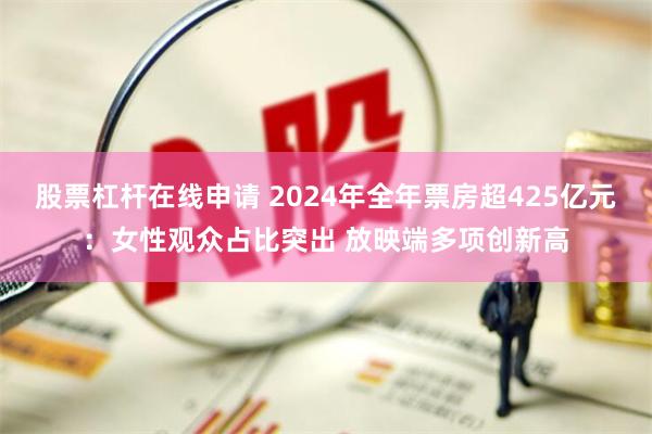 股票杠杆在线申请 2024年全年票房超425亿元:女性观众占比突出 放映端多项创新高
