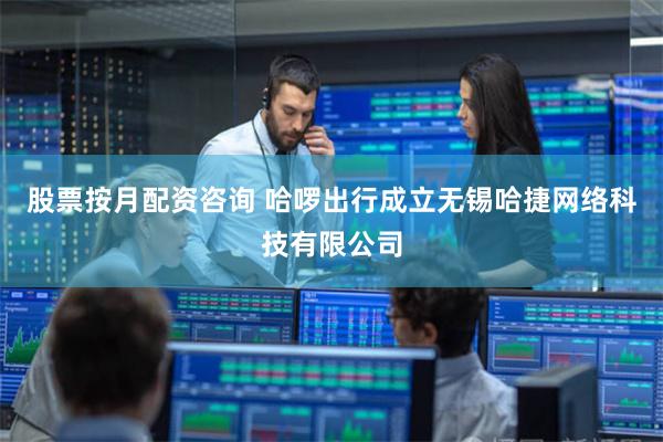 股票按月配资咨询 哈啰出行成立无锡哈捷网络科技有限公司