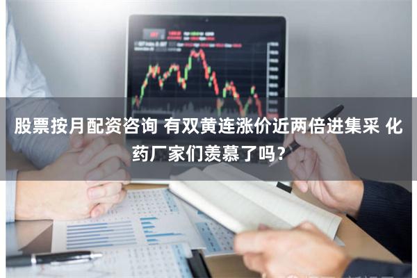 股票按月配资咨询 有双黄连涨价近两倍进集采 化药厂家们羡慕了吗?