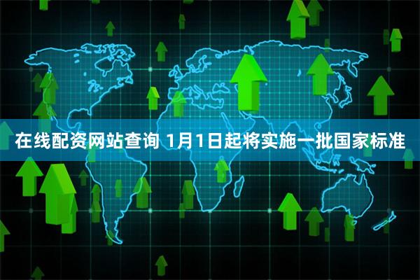在线配资网站查询 1月1日起将实施一批国家标准