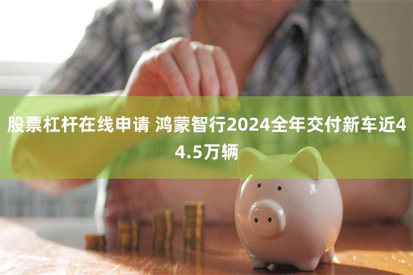 股票杠杆在线申请 鸿蒙智行2024全年交付新车近44.5万辆