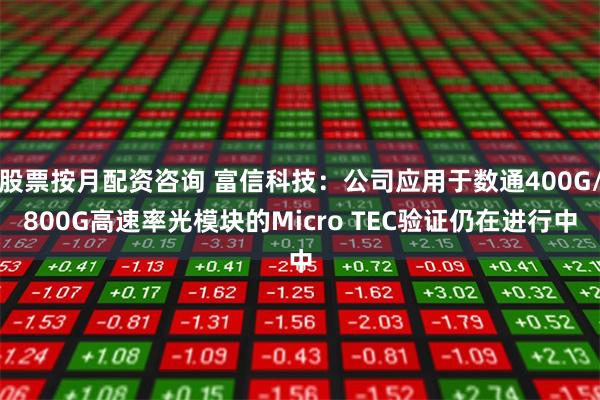 股票按月配资咨询 富信科技：公司应用于数通400G/800G高速率光模块的Micro TEC验证仍在进行中