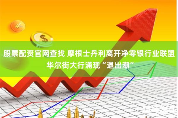 股票配资官网查找 摩根士丹利离开净零银行业联盟 华尔街大行涌现“退出潮”