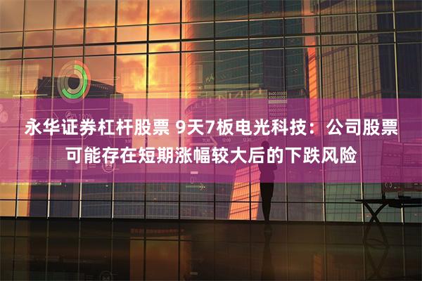 永华证券杠杆股票 9天7板电光科技：公司股票可能存在短期涨幅较大后的下跌风险