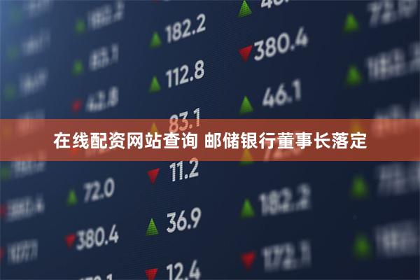 在线配资网站查询 邮储银行董事长落定