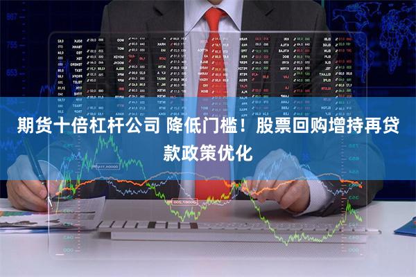 期货十倍杠杆公司 降低门槛！股票回购增持再贷款政策优化