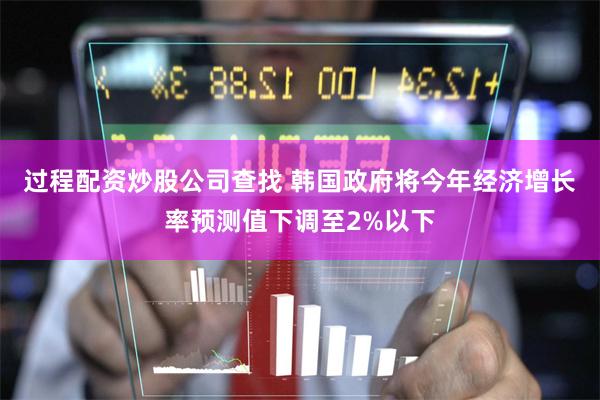 过程配资炒股公司查找 韩国政府将今年经济增长率预测值下调至2%以下