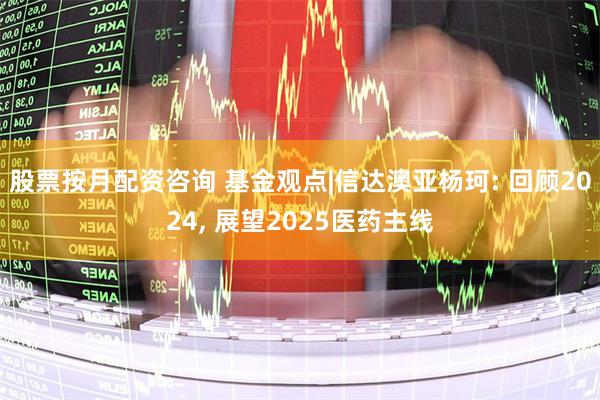 股票按月配资咨询 基金观点|信达澳亚杨珂: 回顾2024, 展望2025医药主线