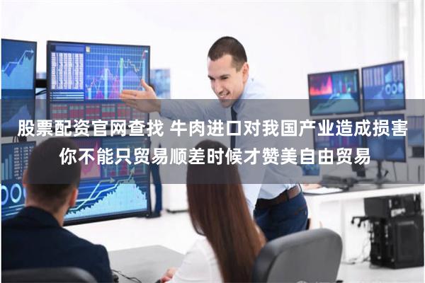 股票配资官网查找 牛肉进口对我国产业造成损害 你不能只贸易顺差时候才赞美自由贸易