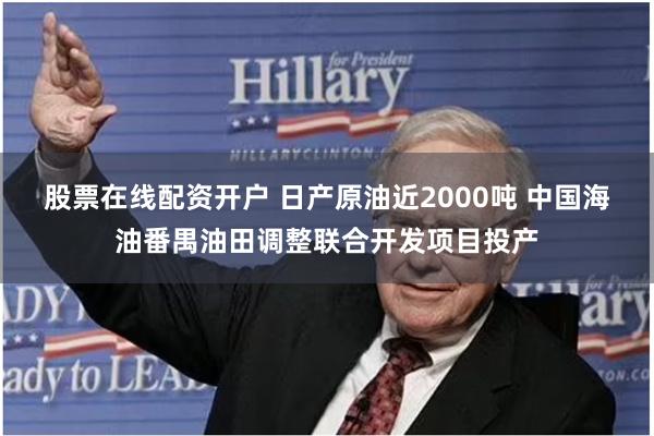 股票在线配资开户 日产原油近2000吨 中国海油番禺油田调整联合开发项目投产
