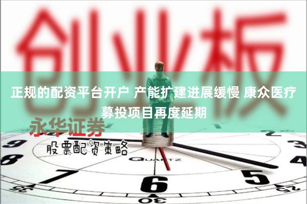 正规的配资平台开户 产能扩建进展缓慢 康众医疗募投项目再度延期