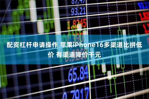配资杠杆申请操作 苹果iPhone16多渠道比拼低价 有渠道降价千元