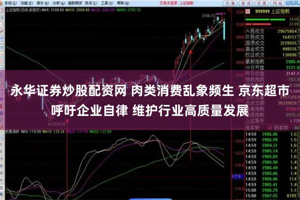 永华证券炒股配资网 肉类消费乱象频生 京东超市呼吁企业自律 维护行业高质量发展