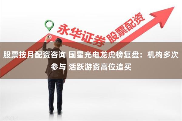 股票按月配资咨询 国星光电龙虎榜复盘：机构多次参与 活跃游资高位追买