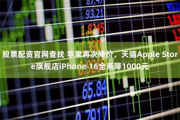 股票配资官网查找 苹果再次降价，天猫Apple Store旗舰店iPhone 16全系降1000元