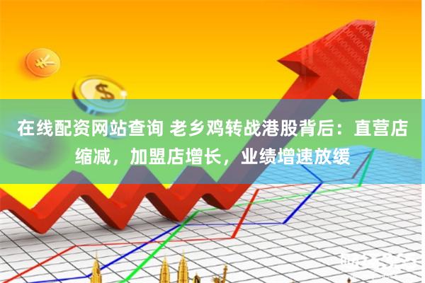 在线配资网站查询 老乡鸡转战港股背后：直营店缩减，加盟店增长，业绩增速放缓