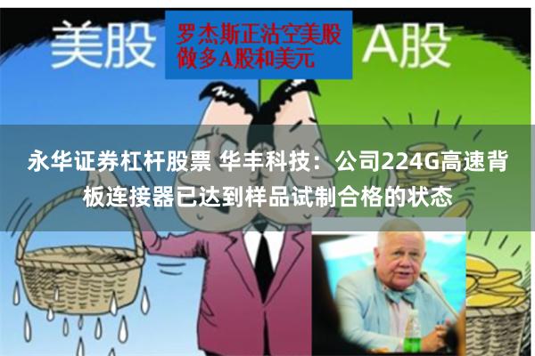 永华证券杠杆股票 华丰科技：公司224G高速背板连接器已达到样品试制合格的状态