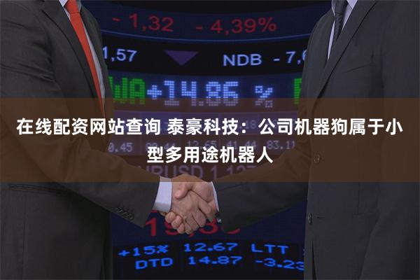 在线配资网站查询 泰豪科技：公司机器狗属于小型多用途机器人