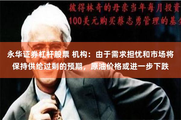 永华证券杠杆股票 机构：由于需求担忧和市场将保持供给过剩的预期，原油价格或进一步下跌