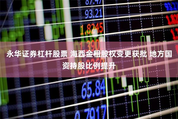 永华证券杠杆股票 海西金租股权变更获批 地方国资持股比例提升