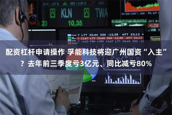 配资杠杆申请操作 孚能科技将迎广州国资“入主”?去年前三季度亏3亿元、同比减亏80%