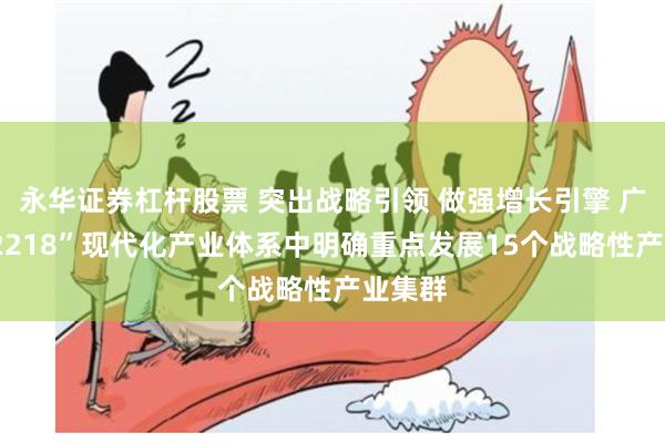 永华证券杠杆股票 突出战略引领 做强增长引擎 广州“12218”现代化产业体系中明确重点发展15个战略性产业集群