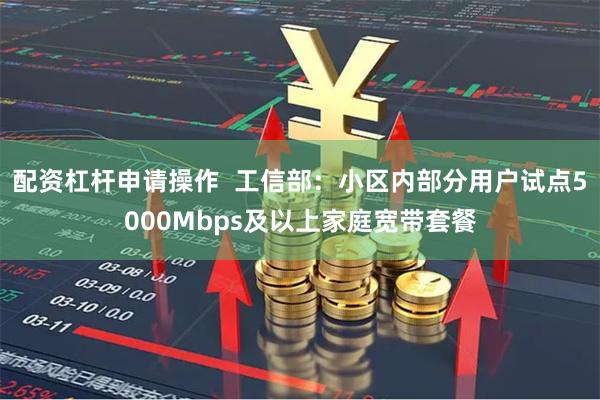 配资杠杆申请操作 工信部:小区内部分用户试点5000Mbps及以上家庭宽带套餐