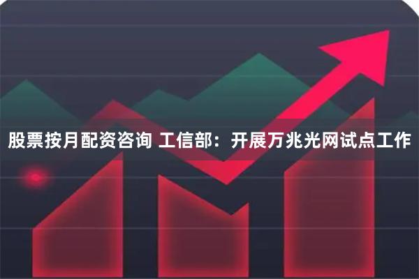 股票按月配资咨询 工信部:开展万兆光网试点工作