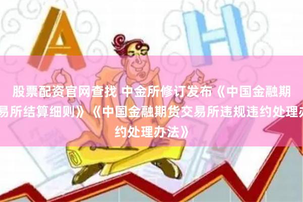 股票配资官网查找 中金所修订发布《中国金融期货交易所结算细则》《中国金融期货交易所违规违约处理办法》