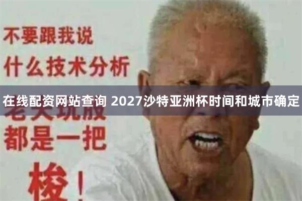 在线配资网站查询 2027沙特亚洲杯时间和城市确定