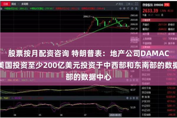 股票按月配资咨询 特朗普表：地产公司DAMAC将在美国投资至少200亿美元投资于中西部和东南部的数据中心
