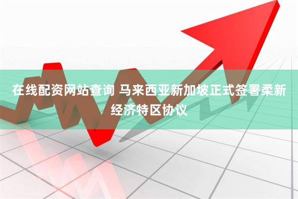 在线配资网站查询 马来西亚新加坡正式签署柔新经济特区协议