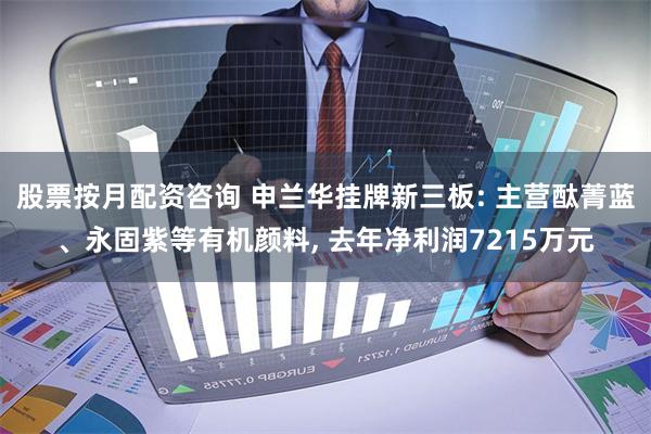 股票按月配资咨询 申兰华挂牌新三板: 主营酞菁蓝、永固紫等有机颜料, 去年净利润7215万元