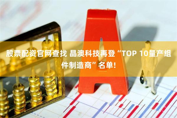 股票配资官网查找 晶澳科技再登“TOP 10量产组件制造商”名单!