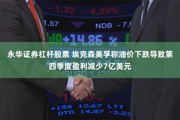 永华证券杠杆股票 埃克森美孚称油价下跌导致第四季度盈利减少7亿美元